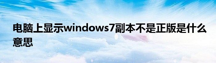 电脑上显示windows7副本不是正版是什么意思