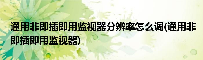 通用非即插即用监视器分辨率怎么调(通用非即插即用监视器)