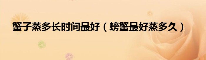 蟹子蒸多长时间更好（螃蟹更好蒸多久）