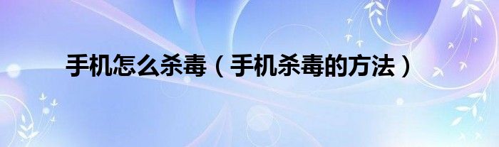 手机怎么杀毒（手机杀毒的方法）