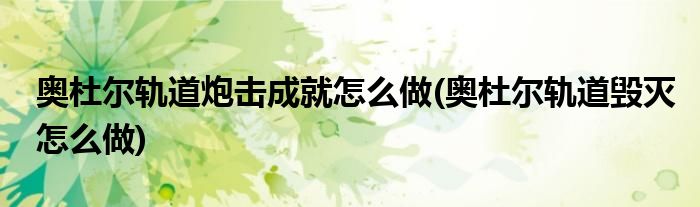 奥杜尔轨道炮击成就怎么做(奥杜尔轨道毁灭怎么做)
