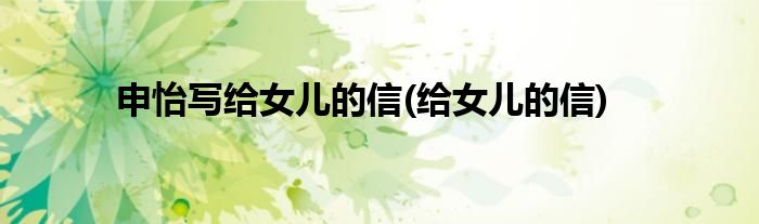 申怡写给女儿的信(给女儿的信)