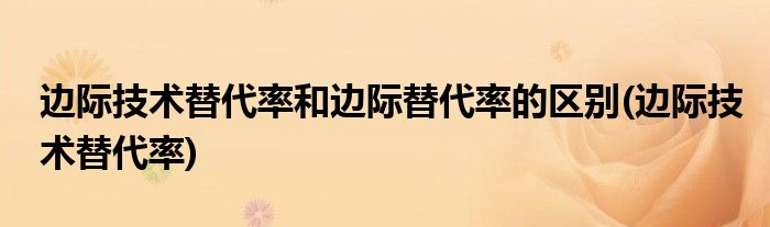 边际技术替代率和边际替代率的区别(边际技术替代率)