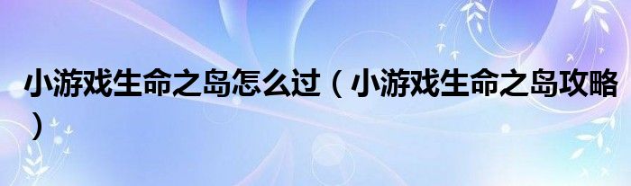 小游戏生命之岛怎么过（小游戏生命之岛攻略）