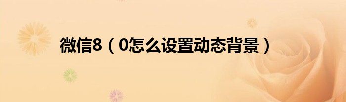 微信8（0怎么设置动态背景）