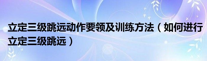 立定三级跳远动作要领及训练方法（如何进行立定三级跳远）
