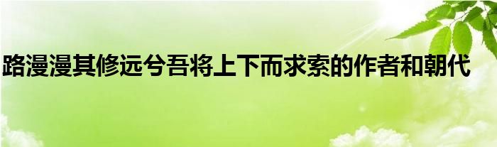 路漫漫其修远兮吾将上下而求索的作者和朝代