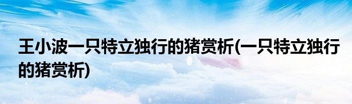 王小波一只特立独行的猪赏析(一只特立独行的猪赏析)