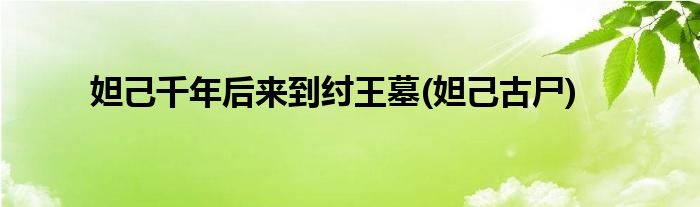 妲己千年后来到纣王墓(妲己古尸)