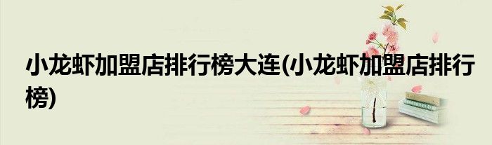 小龙虾加盟店排行榜大连(小龙虾加盟店排行榜)