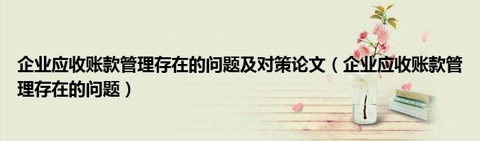 企业应收账款管理存在的问题及对策论文（企业应收账款管理存在的问题）