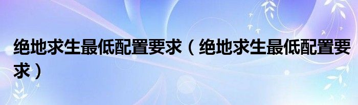 绝地求生更低配置要求（绝地求生更低配置要求）