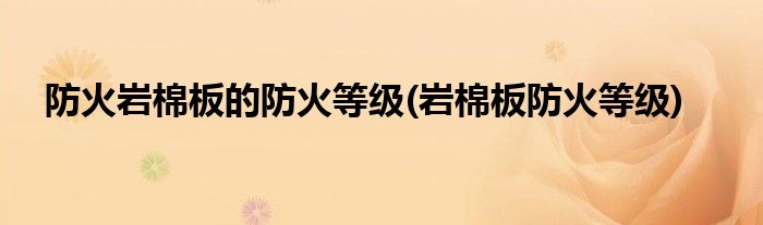 防火岩棉板的防火等级(岩棉板防火等级)