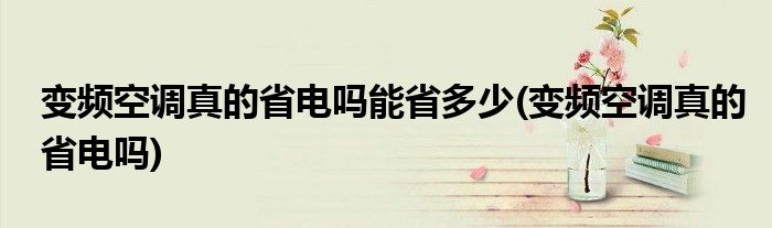 变频空调真的省电吗能省多少(变频空调真的省电吗)