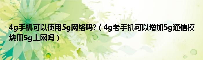 4g手机可以使用5g网络吗?（4g老手机可以增加5g通信模块用5g上网吗）