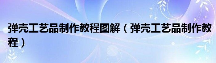 弹壳工艺品制作教程图解（弹壳工艺品制作教程）