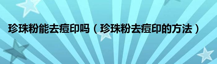 珍珠粉能去痘印吗（珍珠粉去痘印的方法）