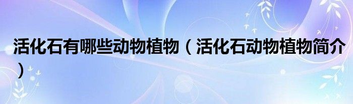 活化石有哪些动物植物（活化石动物植物简介）