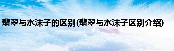 翡翠与水沫子的区别(翡翠与水沫子区别介绍)
