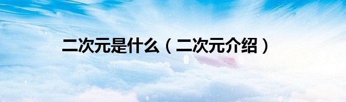 二次元是什么（二次元介绍）