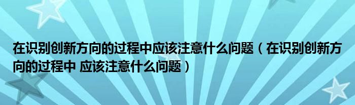 在识别创新方向的过程中应该注意什么问题（在识别创新方向的过程中 应该注意什么问题）