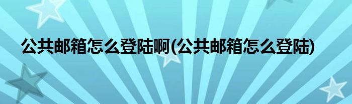 公共邮箱怎么登陆啊(公共邮箱怎么登陆)