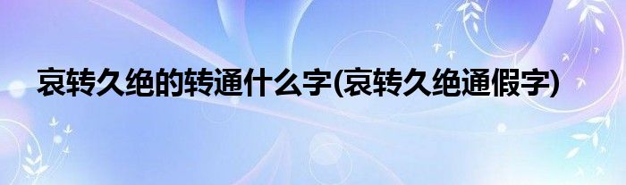 哀转久绝的转通什么字(哀转久绝通假字)