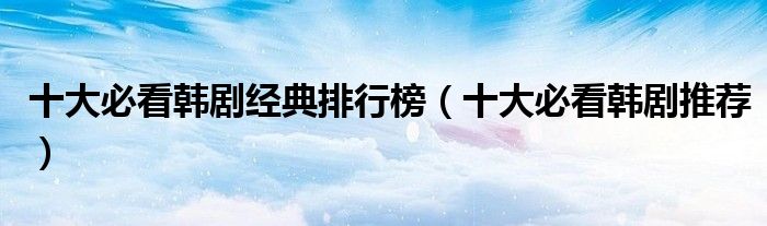 十大必看韩剧经典排行榜（十大必看韩剧推荐）