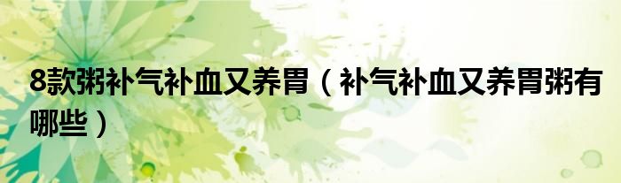 8款粥补气补血又养胃（补气补血又养胃粥有哪些）