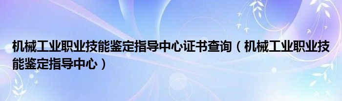 机械工业职业技能鉴定指导中心证书查询（机械工业职业技能鉴定指导中心）