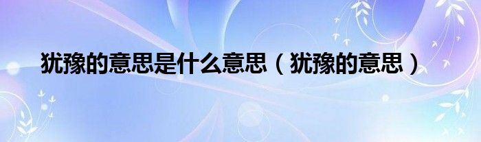 犹豫的意思是什么意思（犹豫的意思）
