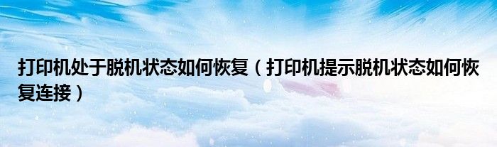 打印机处于脱机状态如何恢复（打印机提示脱机状态如何恢复连接）