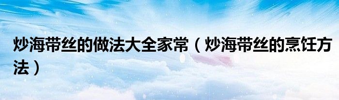 炒海带丝的做法大全家常（炒海带丝的烹饪方法）