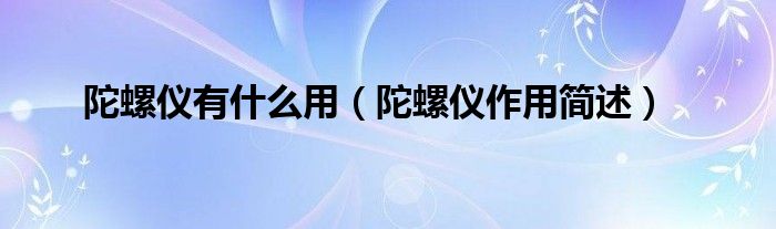 陀螺仪有什么用（陀螺仪作用简述）