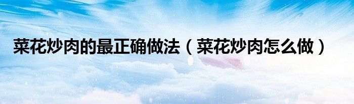 菜花炒肉的最正确做法（菜花炒肉怎么做）