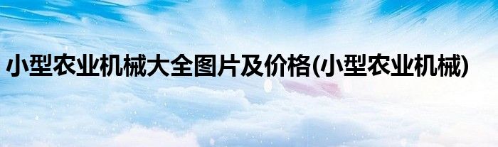 小型农业机械大全图片及价格(小型农业机械)