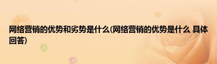 网络营销的优势和劣势是什么(网络营销的优势是什么 具体回答)