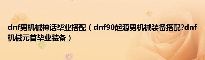 dnf男机械神话毕业搭配（dnf90起源男机械装备搭配?dnf机械元首毕业装备）