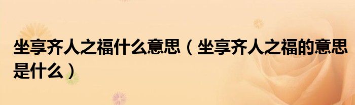 坐享齐人之福什么意思（坐享齐人之福的意思是什么）