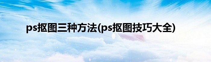 ps抠图三种方法(ps抠图技巧大全)