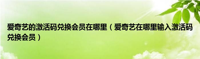 爱奇艺的激活码兑换会员在哪里（爱奇艺在哪里输入激活码兑换会员）