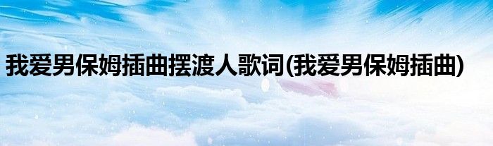 我爱男保姆插曲摆渡人歌词(我爱男保姆插曲)