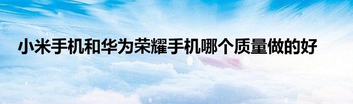 小米手机和华为荣耀手机哪个质量做的好