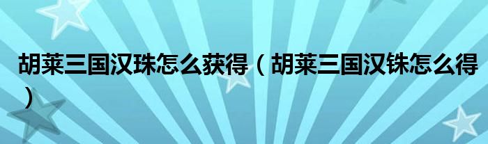 胡莱三国汉珠怎么获得（胡莱三国汉铢怎么得）