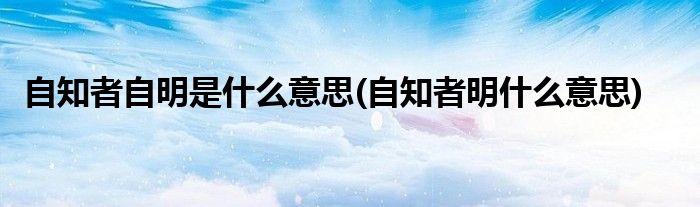 自知者自明是什么意思(自知者明什么意思)