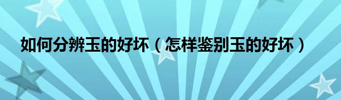 如何分辨玉的好坏（怎样鉴别玉的好坏）