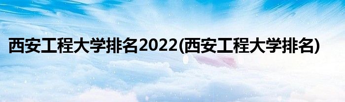 西安工程大学排名2022(西安工程大学排名)