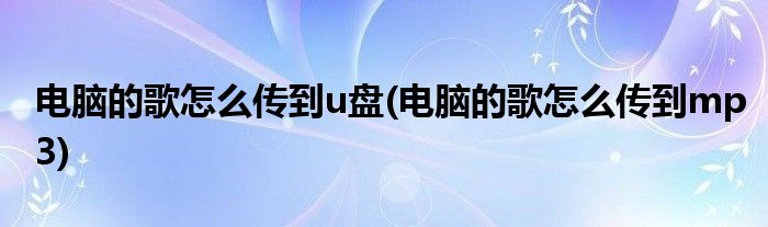 电脑的歌怎么传到u盘(电脑的歌怎么传到mp3)