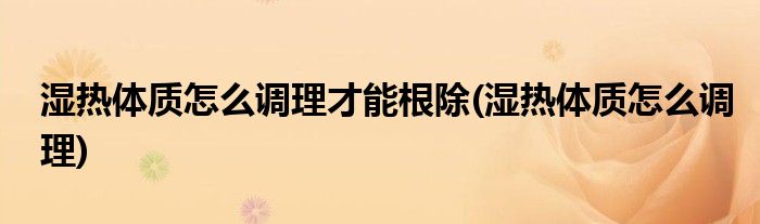 湿热体质怎么调理才能根除(湿热体质怎么调理)