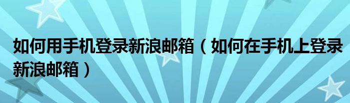 如何用手机登录新浪邮箱（如何在手机上登录新浪邮箱）